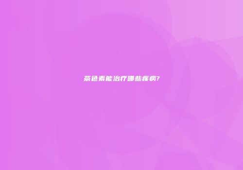 茶色素能治疗哪些疾病?