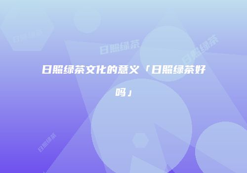 日照绿茶文化的意义「日照绿茶好吗」