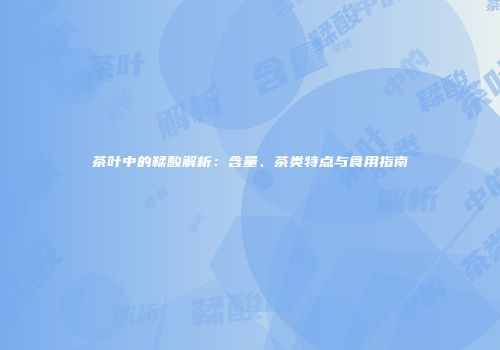 茶叶中的鞣酸解析：含量、茶类特点与食用指南