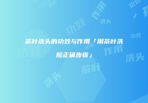茶叶洗头的功效与作用「用茶叶洗脸正确步骤」