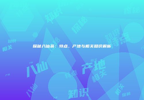 探秘八仙茶：特点、产地与相关知识解析