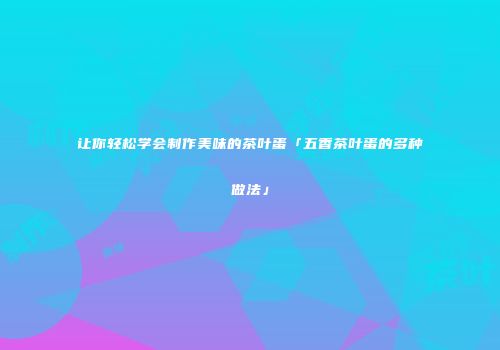 让你轻松学会制作美味的茶叶蛋「五香茶叶蛋的多种做法」