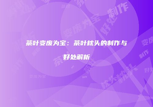 茶叶变废为宝：茶叶枕头的制作与好处解析
