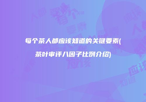 每个茶人都应该知道的关键要素(茶叶审评八因子比例介绍)