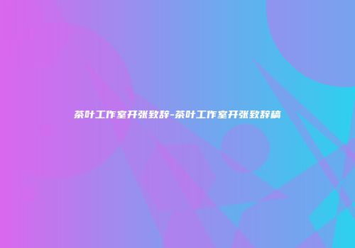 茶叶工作室开张致辞-茶叶工作室开张致辞稿