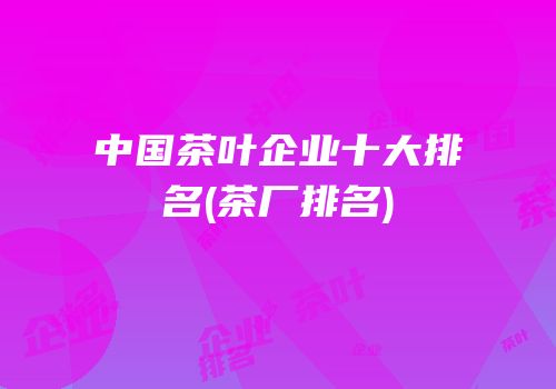 中国茶叶企业十大排名(茶厂排名)