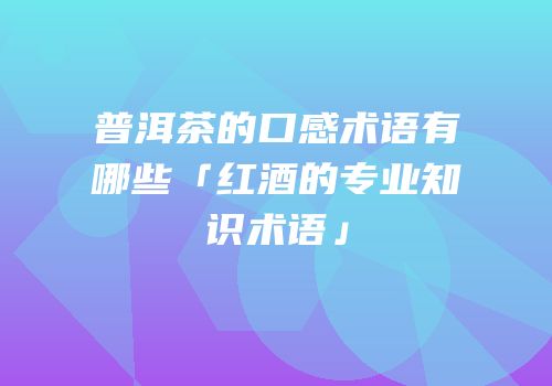 普洱茶的口感术语有哪些「红酒的专业知识术语」