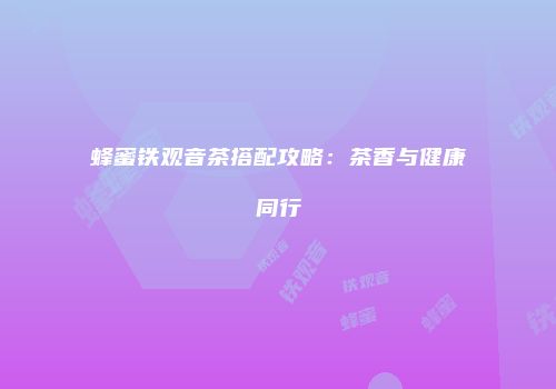 蜂蜜铁观音茶搭配攻略：茶香与健康同行