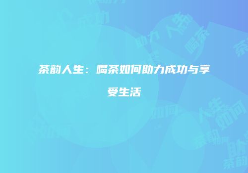 茶韵人生：喝茶如何助力成功与享受生活