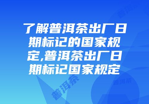 了解普洱茶出厂日期标记的国家规定,普洱茶出厂日期标记国家规定