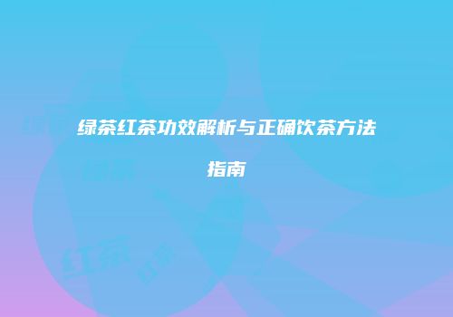 绿茶红茶功效解析与正确饮茶方法指南
