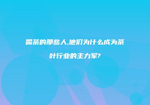 喝茶的那些人,他们为什么成为茶叶行业的主力军?