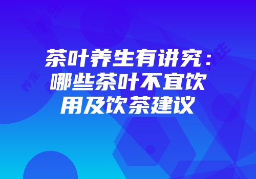 茶叶养生有讲究：哪些茶叶不宜饮用及饮茶建议