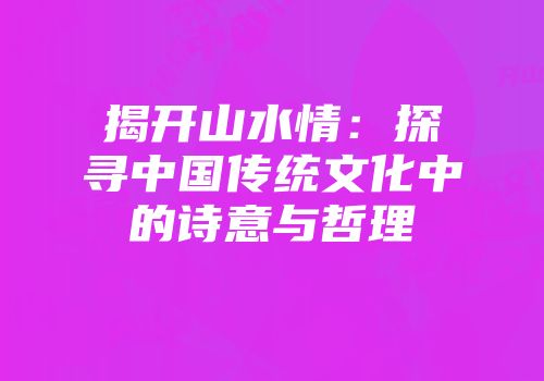 揭开山水情：探寻中国传统文化中的诗意与哲理