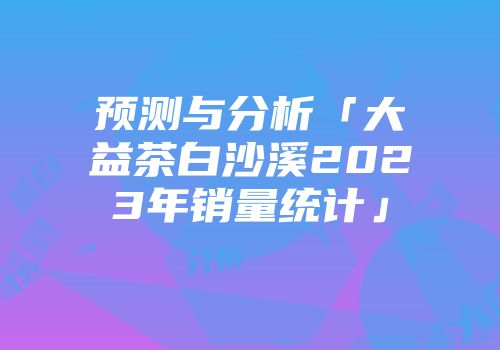 预测与分析「大益茶白沙溪2023年销量统计」
