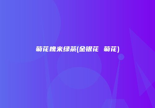 菊花槐米绿茶(金银花 菊花)