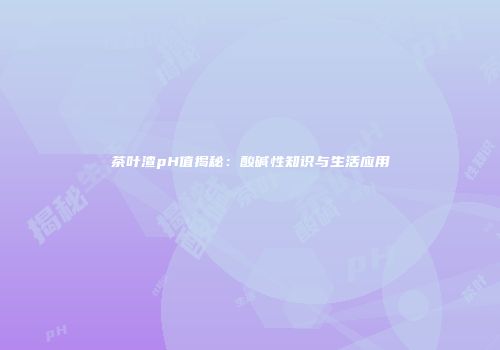 茶叶渣pH值揭秘：酸碱性知识与生活应用