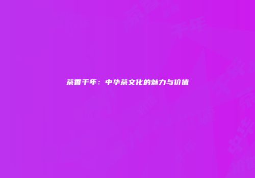 茶香千年：中华茶文化的魅力与价值