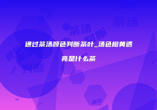通过茶汤颜色判断茶叶_汤色橙黄透亮是什么茶