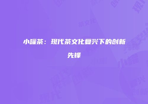 小罐茶：现代茶文化复兴下的创新先锋