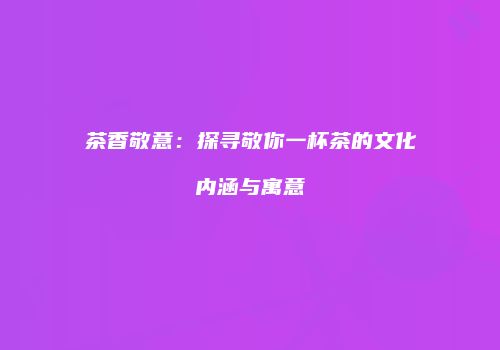 茶香敬意：探寻敬你一杯茶的文化内涵与寓意