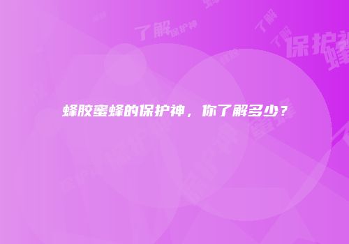 蜂胶蜜蜂的保护神，你了解多少？