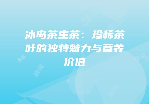 冰岛茶生茶：珍稀茶叶的独特魅力与营养价值