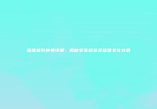 福建茶叶种类详解：揭秘安溪名茶及福建文化特色