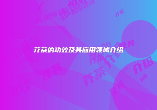 芥茶的功效及其应用领域介绍