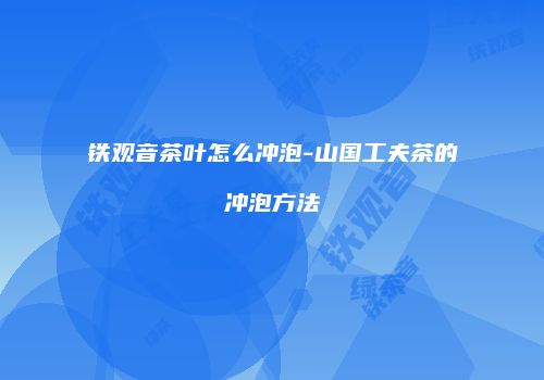 铁观音茶叶怎么冲泡-山国工夫茶的冲泡方法