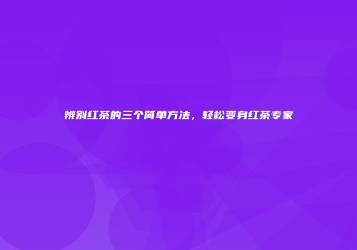 辨别红茶的三个简单方法，轻松变身红茶专家