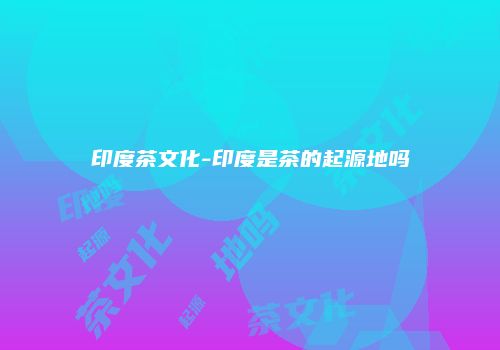 印度茶文化-印度是茶的起源地吗
