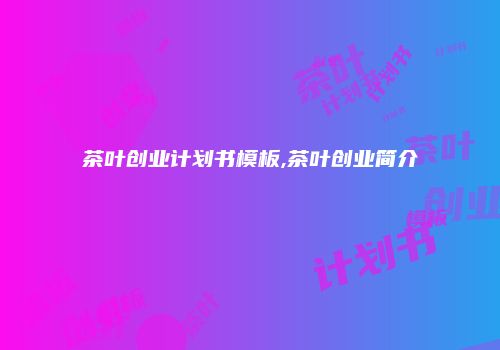 茶叶创业计划书模板,茶叶创业简介
