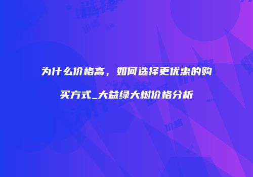 为什么价格高，如何选择更优惠的购买方式_大益绿大树价格分析