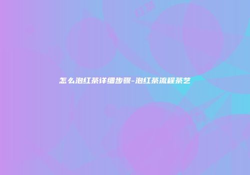 怎么泡红茶详细步骤-泡红茶流程茶艺