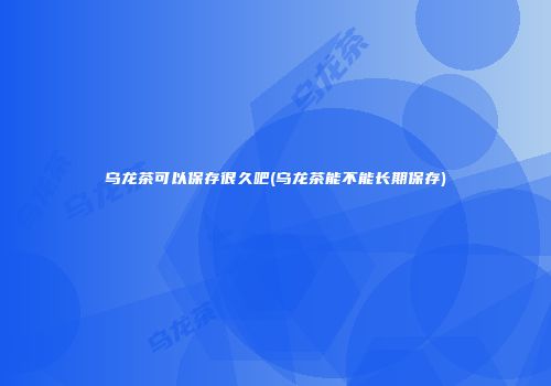 乌龙茶可以保存很久吧(乌龙茶能不能长期保存)