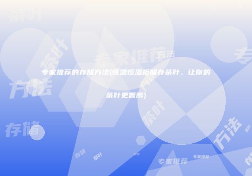 专家推荐的存储方法(恒温恒湿柜储存茶叶，让你的茶叶更香醇)
