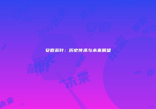 安徽茶叶：历史传承与未来展望