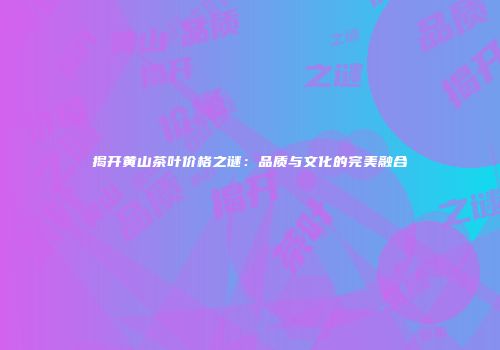 揭开黄山茶叶价格之谜：品质与文化的完美融合
