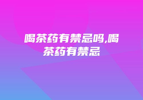 喝茶药有禁忌吗,喝茶药有禁忌
