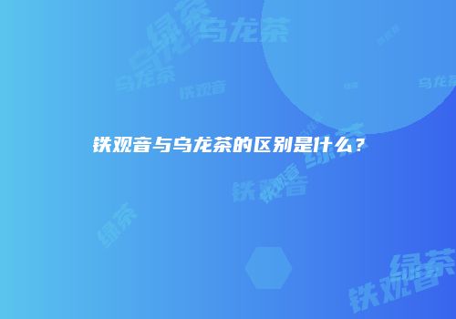 铁观音与乌龙茶的区别是什么？