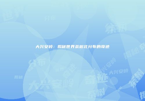 大兴安岭：揭秘世界茶树北分布的奇迹