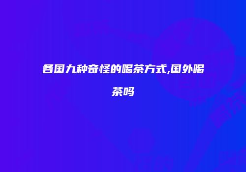 各国九种奇怪的喝茶方式,国外喝茶吗