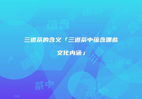 三道茶的含义「三道茶中蕴含哪些文化内涵」