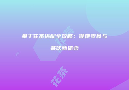果干花茶搭配全攻略：健康零食与茶饮新体验
