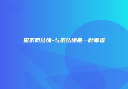 因茶而结缘-与茶结缘是一种幸福
