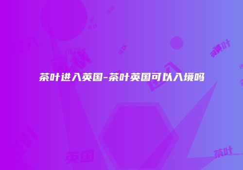 茶叶进入英国-茶叶英国可以入境吗