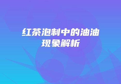 红茶泡制中的油油现象解析