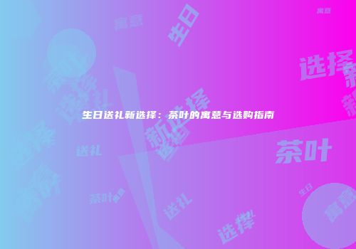 生日送礼新选择：茶叶的寓意与选购指南