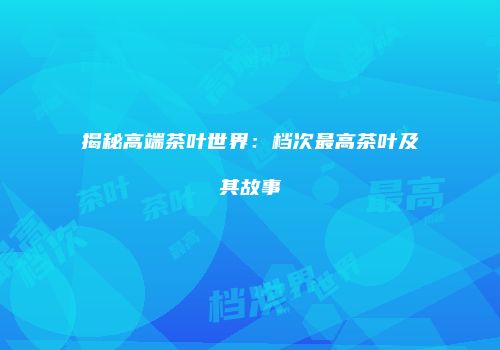 揭秘高端茶叶世界：档次最高茶叶及其故事